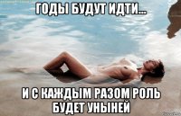 годы будут идти... и с каждым разом роль будет уныней