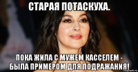 старая потаскуха. пока жила с мужем касселем - была примером для подражания!