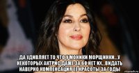  да удивляет то что у моники морщинки...у некоторых актрис даже за 60 нет их...видать наверно компенсация ее красоты за годы