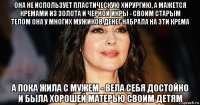 она не использует пластическую хирургию, а мажется кремами из золота и черной икры - своим старым телом она у многих мужиков денег набрала на эти крема а пока жила с мужем - вела себя достойно и была хорошей матерью своим детям