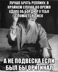 лучше брать реплику, в крайнем случае во время удара об бордюр у тебя сломается диск а не подвеска если был бы оригинал