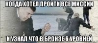 когда хотел пройти все миссии и узнал что в бронзе 6 уровней