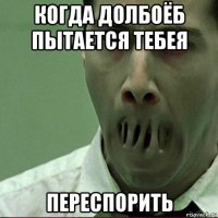 когда долбоёб пытается тебея переспорить