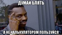 думай блять а не калькулятором пользуйся