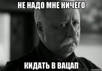 не надо мне ничего кидать в вацап