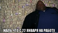  жаль что с 22 января на работу