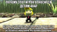 почему этот игрок относится детям 404? дети 404 - лгбт подростки. на самом деле, человек, что в море ветер, никому неизвестен. он одевался девочкой и встречался с мальчиком, претворяясь девочкой.