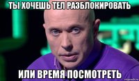 ты хочешь тел разблокировать или время посмотреть