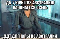 да, у юры (из австралии) начинается осень ддт для юры из австралии