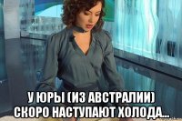  у юры (из австралии) скоро наступают холода...