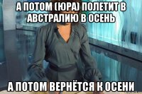 а потом (юра) полетит в австралию в осень а потом вернётся к осени