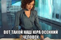  вот такой наш юра осенний человек