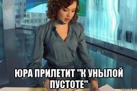  юра прилетит "к унылой пустоте"