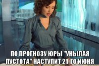  по прогнозу юры "унылая пустота" наступит 21-го июня