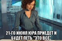  21-го июня юра приедет и будет петь "это всё"