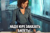  надо юре заказать билеты...