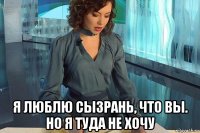  я люблю сызрань, что вы. но я туда не хочу