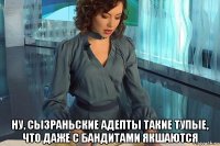  ну, сызраньские адепты такие тупые, что даже с бандитами якшаются