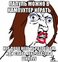 папуль можно в кампухтер играть нет доча неет не разрешаю иди спать тебе завтра в школуу