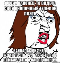 я хочу наконец-то видеть свой кнопочный телефон плять заипалась на него ждать!если я узнаю, что он в ломбарде, то я вас прикончу!