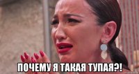  почему я такая тупая?!