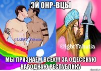 эй онр-вцы мы признаём всех!!! за одесскую народную республику