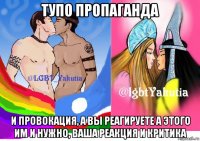 тупо пропаганда и провокация, а вы реагируете а этого им и нужно, ваша реакция и критика