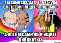 вы сами создаёте тот вакуум в котором плещется подобное а потом сами же и ищите виноватых