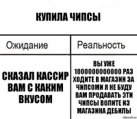 Купила чипсы Сказал кассир вам с каким вкусом Вы уже 1000000000000 раз ходите в магазин за чипсоми я не буду вам продавать эти чипсы волите из магазина дебилы