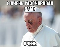 я очень разочарован вами очень