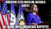 narrow-eyed muslim jackals kaput my name muslim jackal kuput!!!