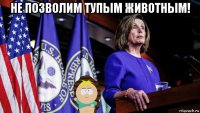 не позволим тупым животным! 