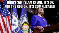 i didn't say islam is evil. it's ok for the region. it's complicated 