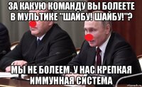 за какую команду вы болеете в мультике "шайбу! шайбу!"? мы не болеем. у нас крепкая иммунная система