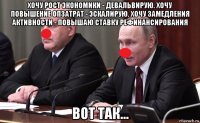 хочу рост экономики - девальвирую. хочу повышение опзатрат - эскалирую. хочу замедления активности - повышаю ставку рефинансирования вот так...
