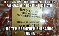 в этом мирё всё было хорошо и весь расклад был понятен и известен но тем временем внезапно говна