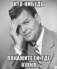 кто-нибудь покажите ей, где кухня