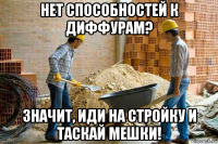 нет способностей к диффурам? значит, иди на стройку и таскай мешки!