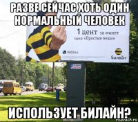 разве сейчас хоть один нормальный человек использует билайн?