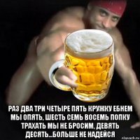  раз два три четыре пять кружку ебнем мы опять, шесть семь восемь попку трахать мы не бросим, девять десять...больше не надейся