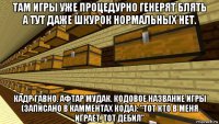 там игры уже процедурно генерят блять а тут даже шкурок нормальных нет. кадр гавно. афтар мудак. кодовое название игры (записано в камментах кода): "тот кто в меня играет, тот дебил"