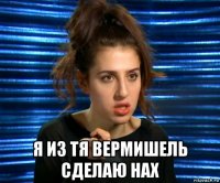  я из тя вермишель сделаю нах