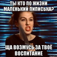 ты кто по жизни маленький пиписька? ща возмусь за твоё воспитание