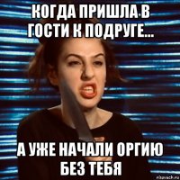 когда пришла в гости к подруге... а уже начали оргию без тебя