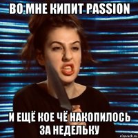 во мне кипит passion и ещё кое чё накопилось за недельку