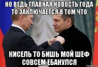 но ведь главная новость года то заключается в том что кисель то бишь мой шеф совсем ебанулся