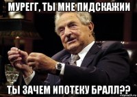 мурегг, ты мне пидскажии ты зачем ипотеку бралл??