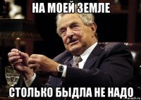 на моей земле столько быдла не надо