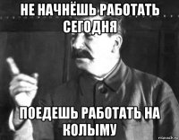 не начнёшь работать сегодня поедешь работать на колыму