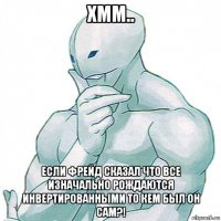 хмм.. если фрейд сказал что все изначально рождаются инвертированными то кем был он сам?!